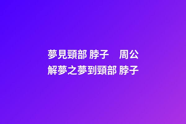 夢見頸部 脖子　周公解夢之夢到頸部 脖子